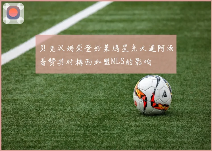 贝克汉姆荣登好莱坞星光大道阿汤哥赞其对梅西加盟MLS的影响