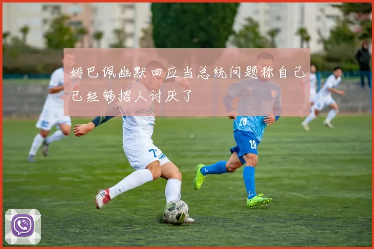 姆巴佩幽默回应当总统问题称自己已经够招人讨厌了