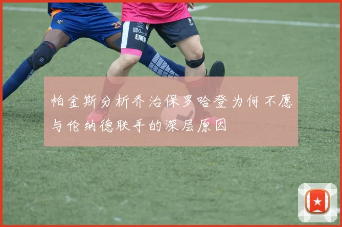 帕金斯分析乔治保罗哈登为何不愿与伦纳德联手的深层原因