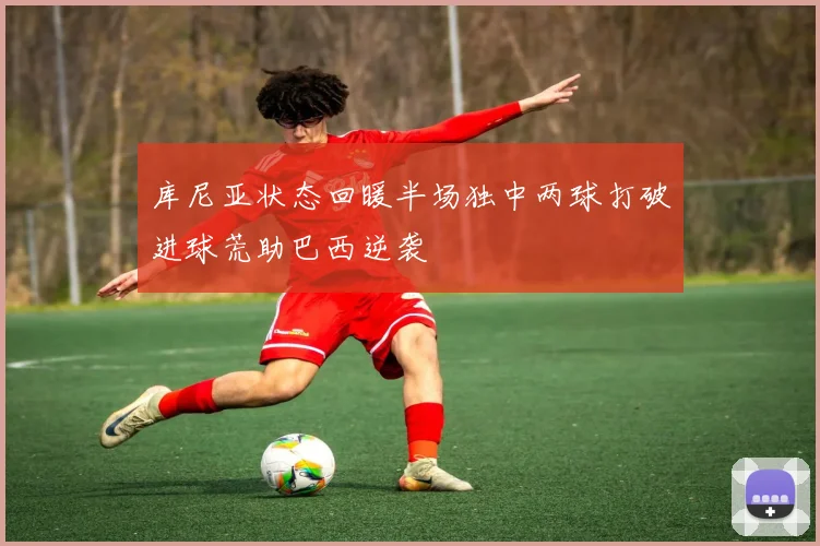 库尼亚状态回暖半场独中两球打破进球荒助巴西逆袭