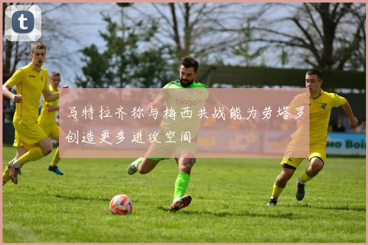 马特拉齐称与梅西共战能为劳塔罗创造更多进攻空间