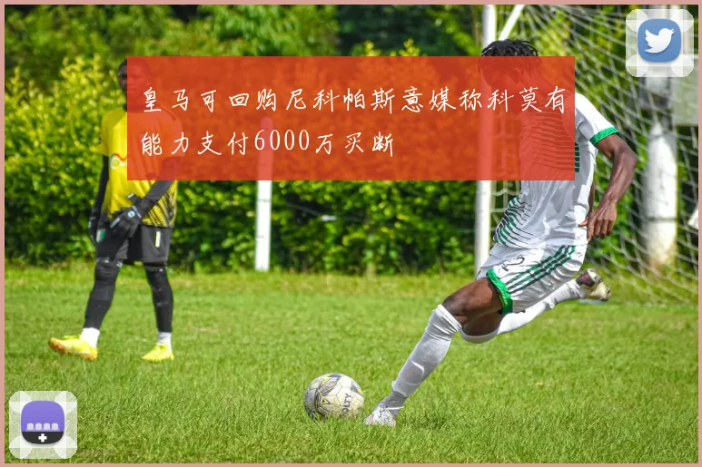 皇马可回购尼科帕斯意媒称科莫有能力支付6000万买断