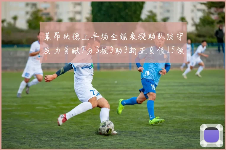 莱昂纳德上半场全能表现助队防守发力贡献7分3板3助3断正负值15领衔全队