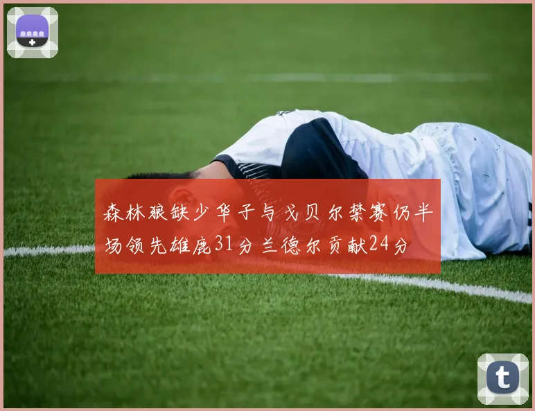 森林狼缺少华子与戈贝尔禁赛仍半场领先雄鹿31分兰德尔贡献24分