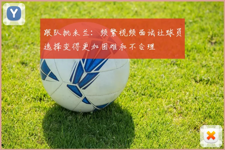 跟队批米兰：频繁视频面试让球员选择变得更加困难和不合理