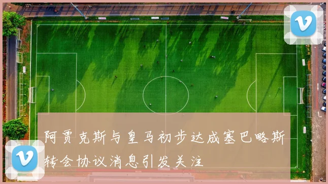 阿贾克斯与皇马初步达成塞巴略斯转会协议消息引发关注