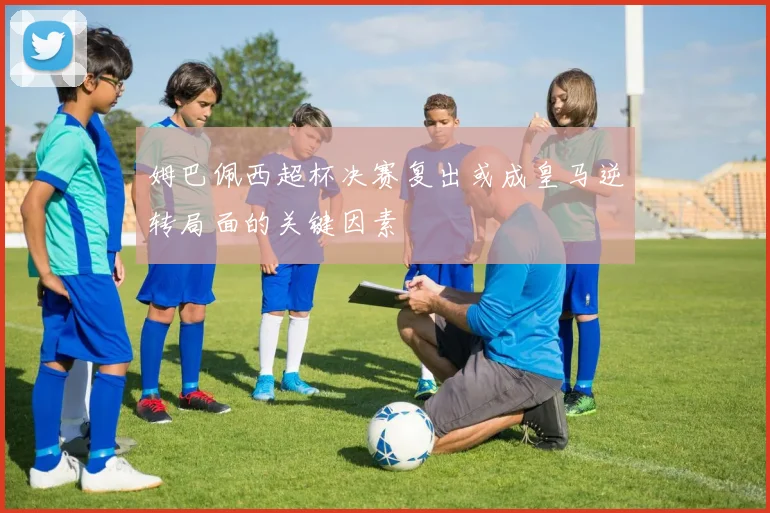 姆巴佩西超杯决赛复出或成皇马逆转局面的关键因素