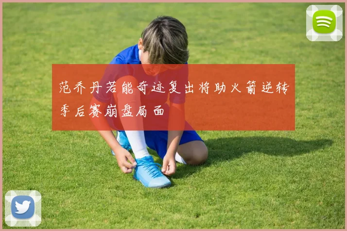 范乔丹若能奇迹复出将助火箭逆转季后赛崩盘局面