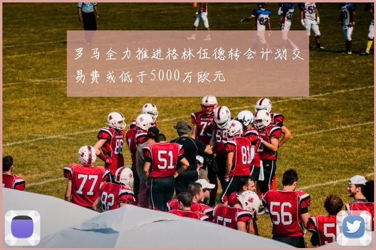 罗马全力推进格林伍德转会计划交易费或低于5000万欧元