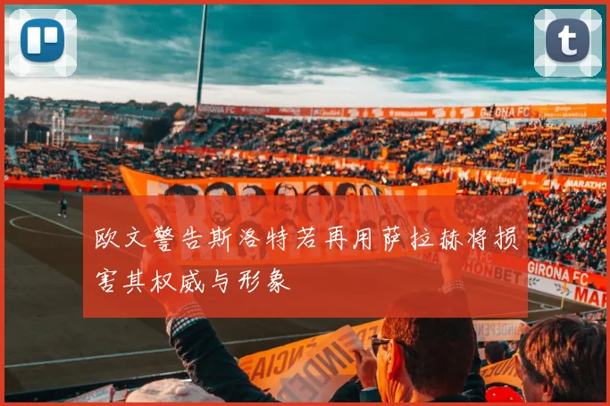 欧文警告斯洛特若再用萨拉赫将损害其权威与形象
