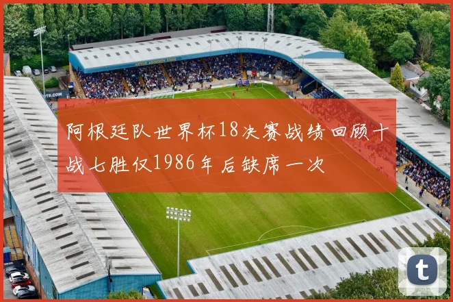 阿根廷队世界杯18决赛战绩回顾十战七胜仅1986年后缺席一次
