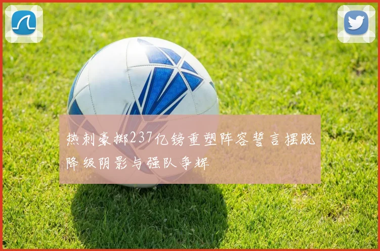 热刺豪掷237亿镑重塑阵容誓言摆脱降级阴影与强队争辉