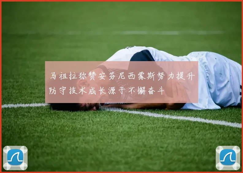 马祖拉称赞安芬尼西蒙斯努力提升防守技术成长源于不懈奋斗