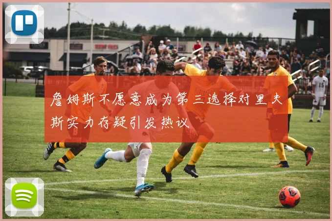 詹姆斯不愿意成为第三选择对里夫斯实力存疑引发热议