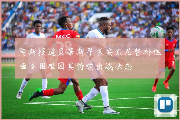 阿斯报道贝蒂斯寻求安东尼替补但面临困难因其持续出战状态