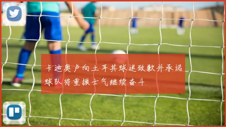 卡迪奥卢向土耳其球迷致歉并承诺球队将重振士气继续奋斗