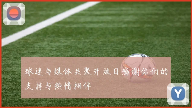 球迷与媒体共聚开放日感谢你们的支持与热情相伴
